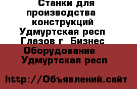 Станки для производства Al конструкций - Удмуртская респ., Глазов г. Бизнес » Оборудование   . Удмуртская респ.